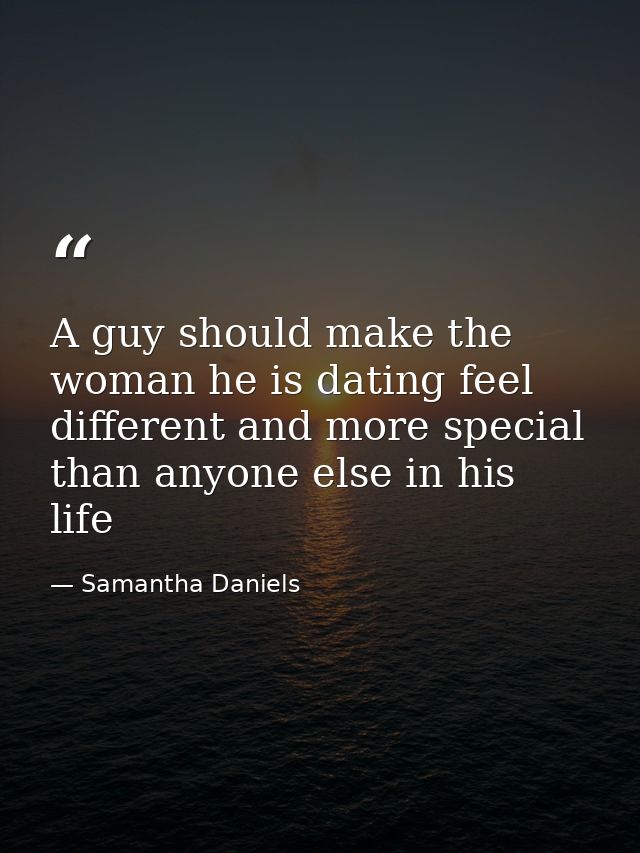 A guy should make the woman he is dating feel different and more special than anyone else in his life — Samantha Daniels