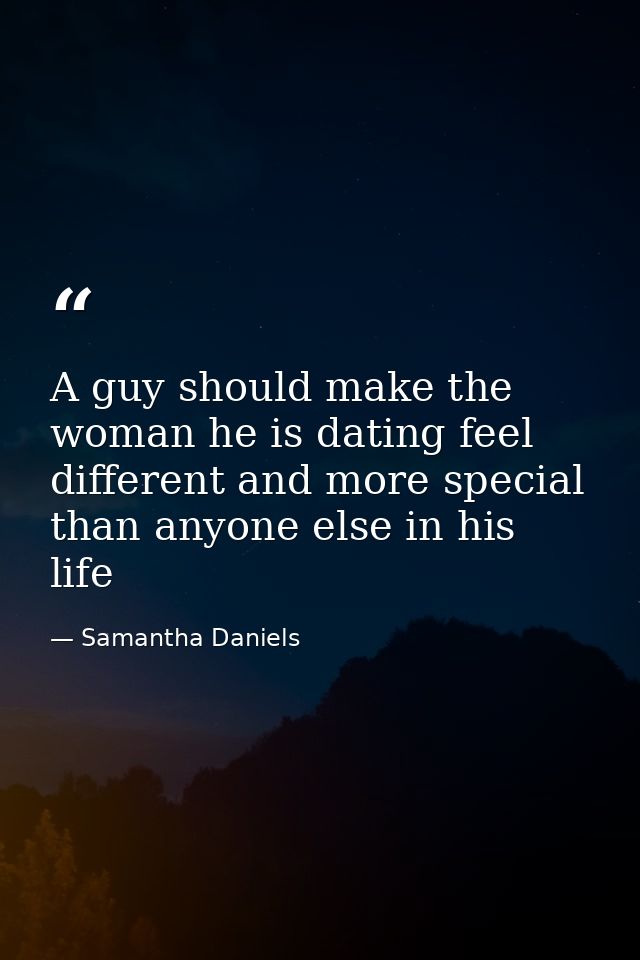 A guy should make the woman he is dating feel different and more special than anyone else in his life — Samantha Daniels