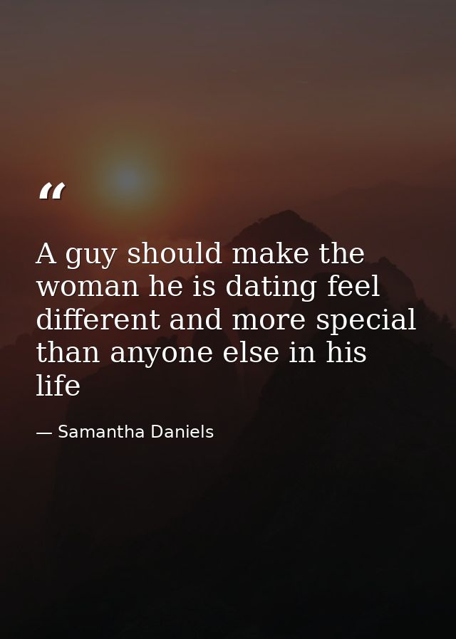 A guy should make the woman he is dating feel different and more special than anyone else in his life — Samantha Daniels