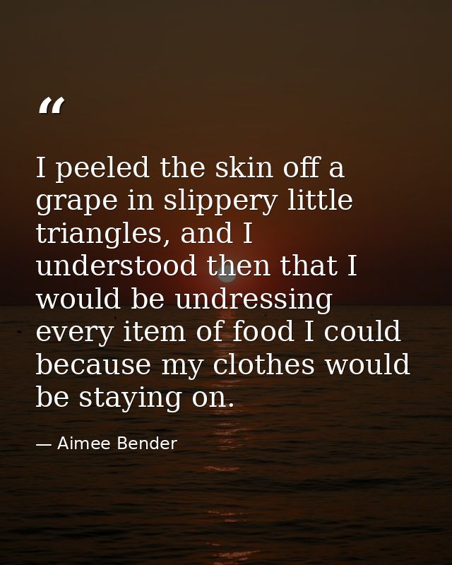 I peeled the skin off a grape in slippery little triangles, and I understood then that I would be undressing every item  — Aimee Bender