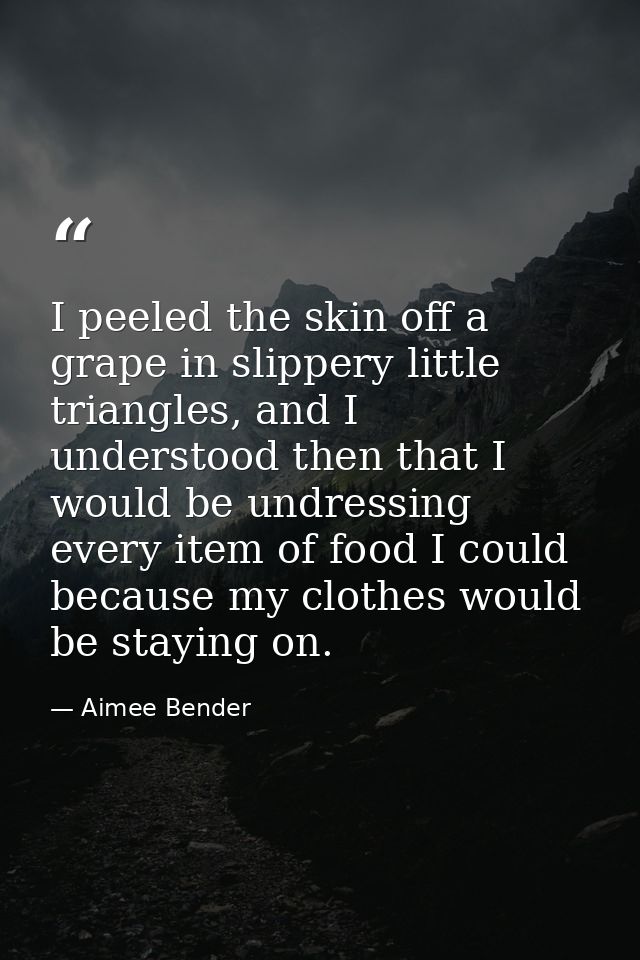 I peeled the skin off a grape in slippery little triangles, and I understood then that I would be undressing every item  — Aimee Bender