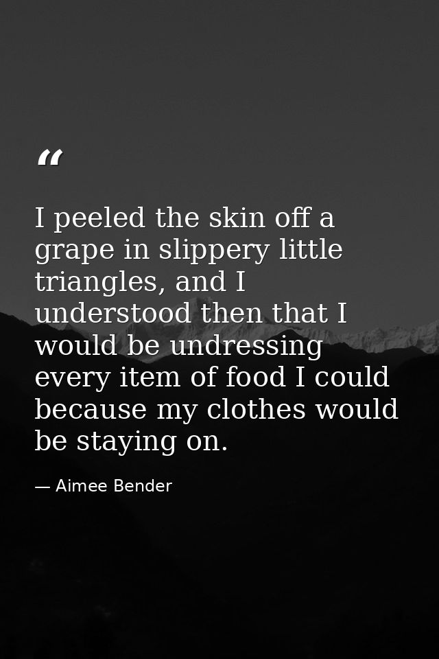 I peeled the skin off a grape in slippery little triangles, and I understood then that I would be undressing every item  — Aimee Bender