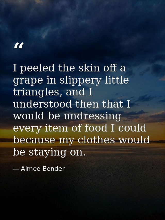 I peeled the skin off a grape in slippery little triangles, and I understood then that I would be undressing every item  — Aimee Bender