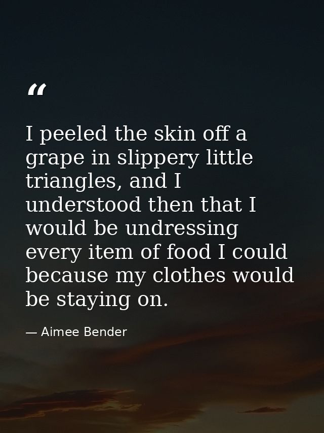 I peeled the skin off a grape in slippery little triangles, and I understood then that I would be undressing every item  — Aimee Bender