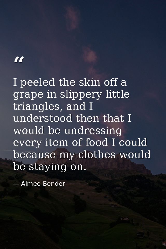 I peeled the skin off a grape in slippery little triangles, and I understood then that I would be undressing every item  — Aimee Bender