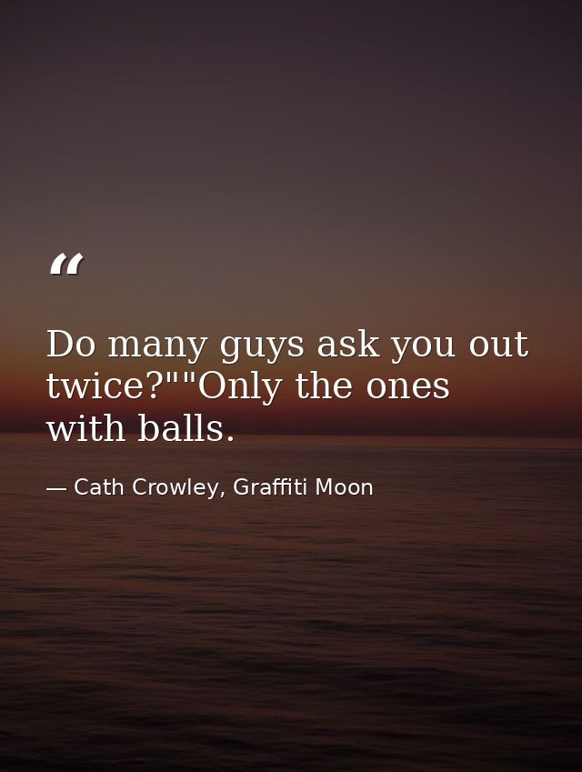 Do many guys ask you out twice?""Only the ones with balls. — Cath Crowley, Graffiti Moon