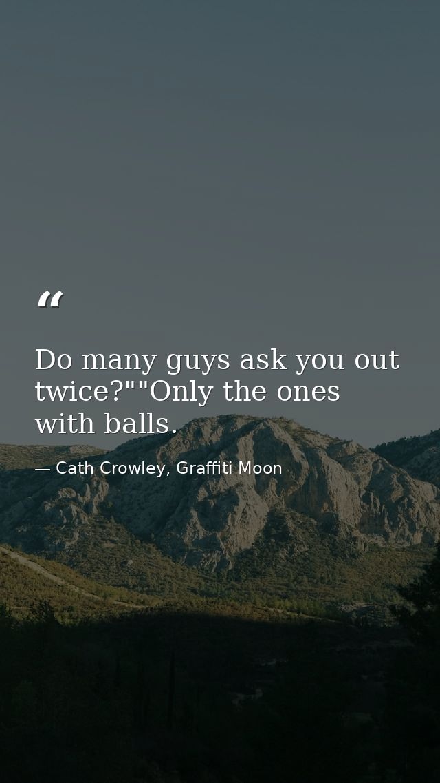 Do many guys ask you out twice?""Only the ones with balls. — Cath Crowley, Graffiti Moon