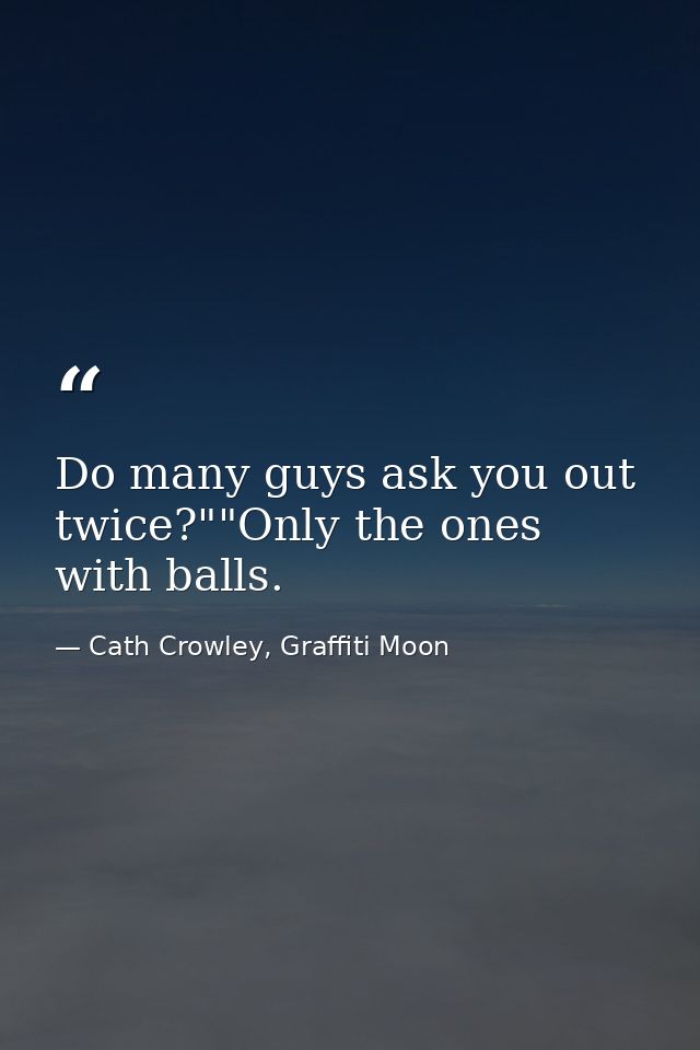 Do many guys ask you out twice?""Only the ones with balls. — Cath Crowley, Graffiti Moon