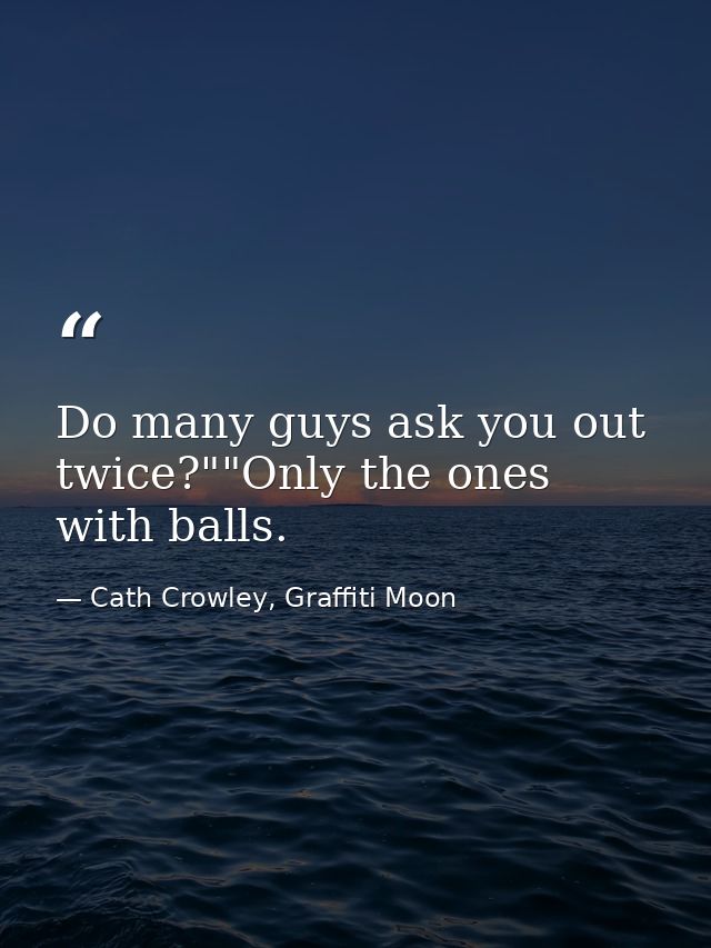Do many guys ask you out twice?""Only the ones with balls. — Cath Crowley, Graffiti Moon