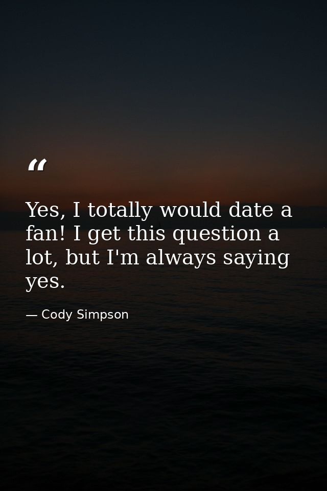 Yes, I totally would date a fan! I get this question a lot, but I'm always saying yes. — Cody Simpson