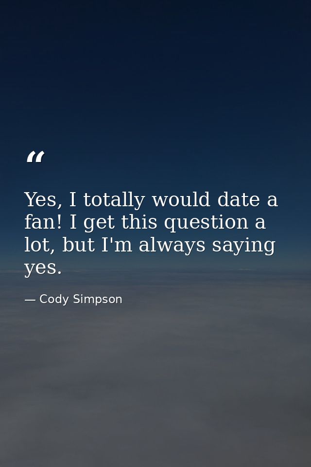 Yes, I totally would date a fan! I get this question a lot, but I'm always saying yes. — Cody Simpson