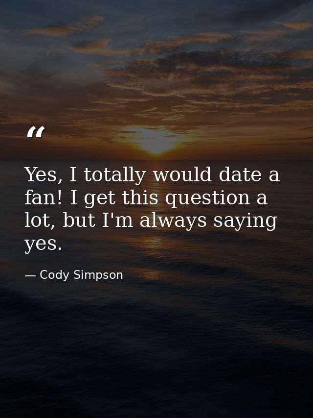 Yes, I totally would date a fan! I get this question a lot, but I'm always saying yes. — Cody Simpson