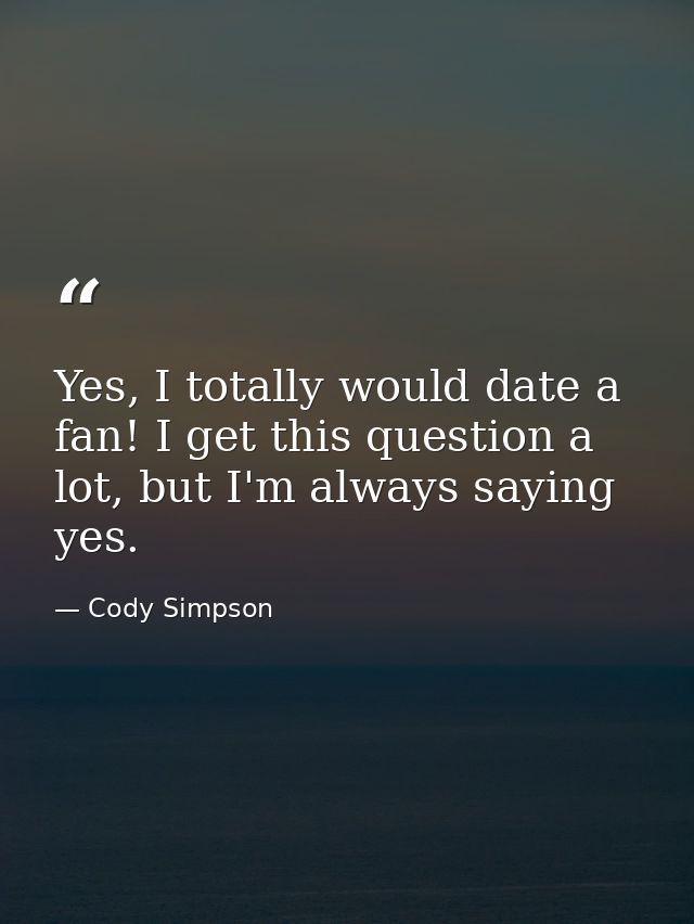 Yes, I totally would date a fan! I get this question a lot, but I'm always saying yes. — Cody Simpson