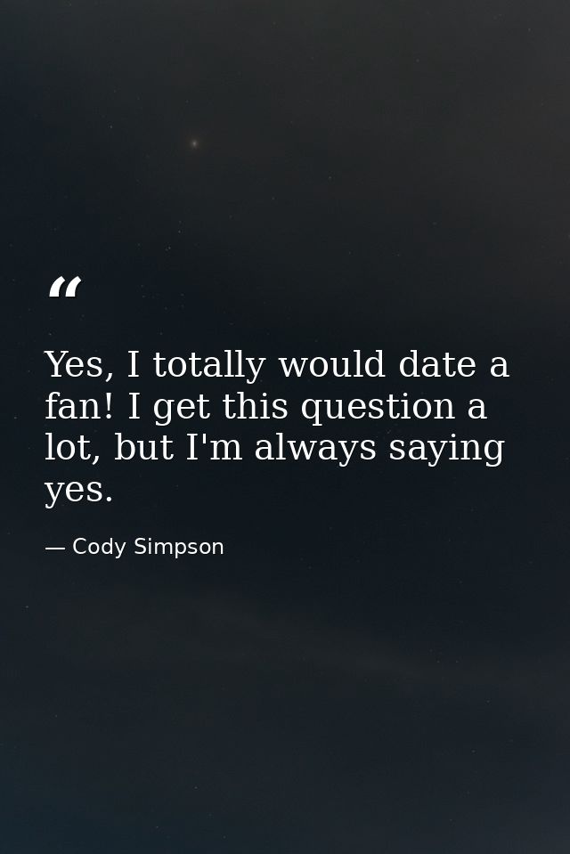 Yes, I totally would date a fan! I get this question a lot, but I'm always saying yes. — Cody Simpson