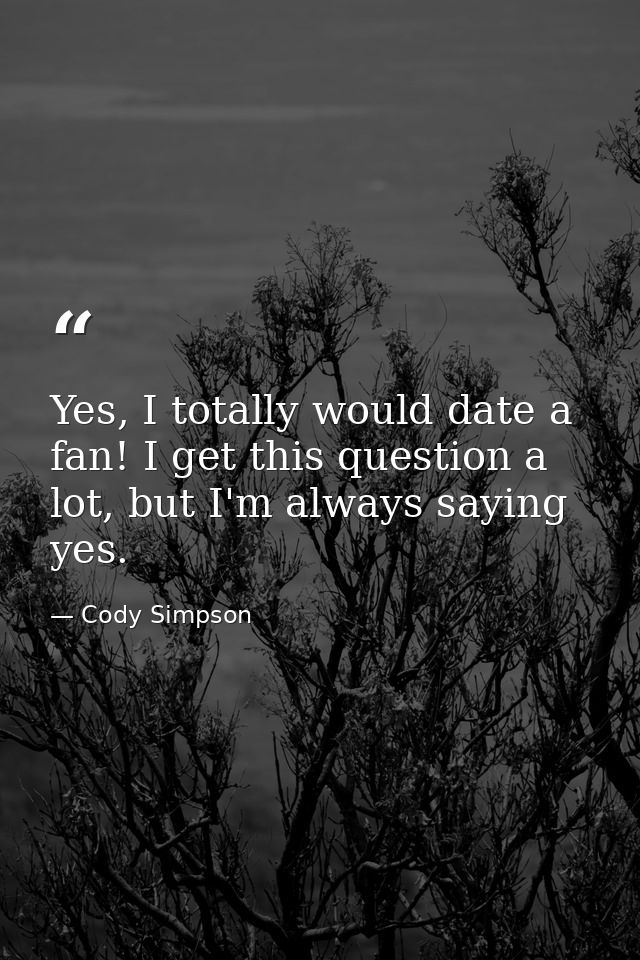 Yes, I totally would date a fan! I get this question a lot, but I'm always saying yes. — Cody Simpson