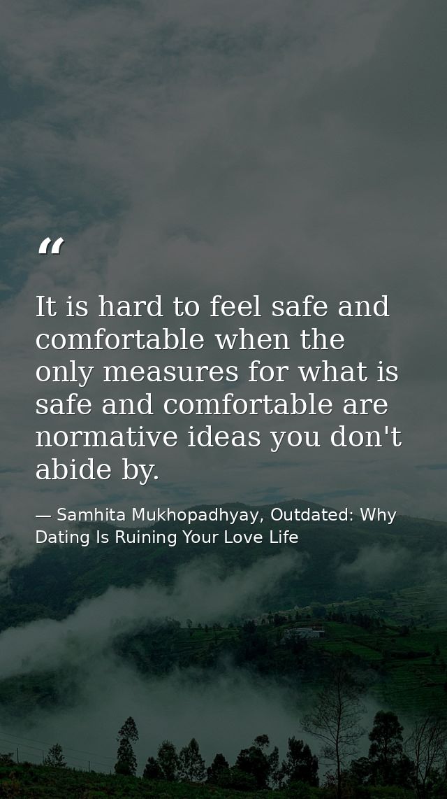 It is hard to feel safe and comfortable when the only measures for what is safe and comfortable are normative ideas you  — Samhita Mukhopadhyay, Outdated: Why Dating Is Ruining Your Love Life