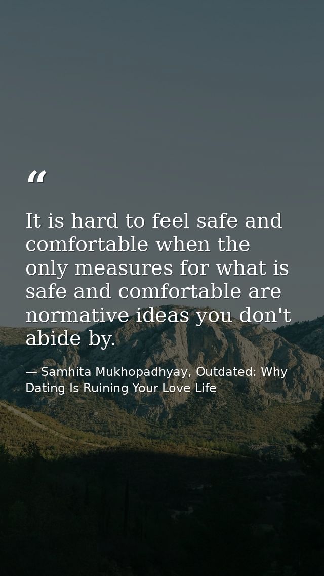 It is hard to feel safe and comfortable when the only measures for what is safe and comfortable are normative ideas you  — Samhita Mukhopadhyay, Outdated: Why Dating Is Ruining Your Love Life