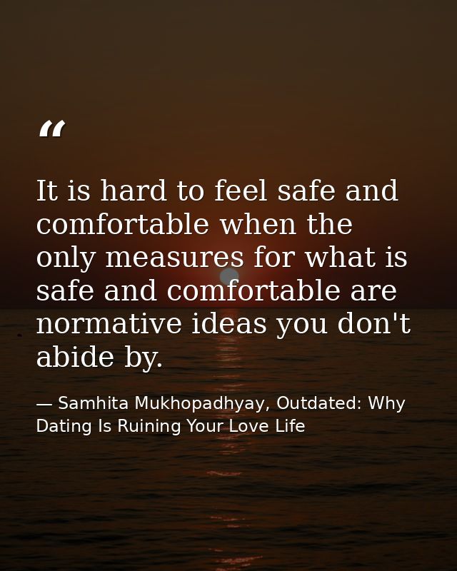 It is hard to feel safe and comfortable when the only measures for what is safe and comfortable are normative ideas you  — Samhita Mukhopadhyay, Outdated: Why Dating Is Ruining Your Love Life