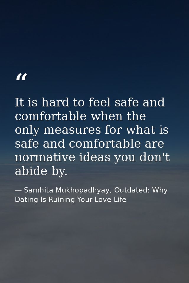 It is hard to feel safe and comfortable when the only measures for what is safe and comfortable are normative ideas you  — Samhita Mukhopadhyay, Outdated: Why Dating Is Ruining Your Love Life