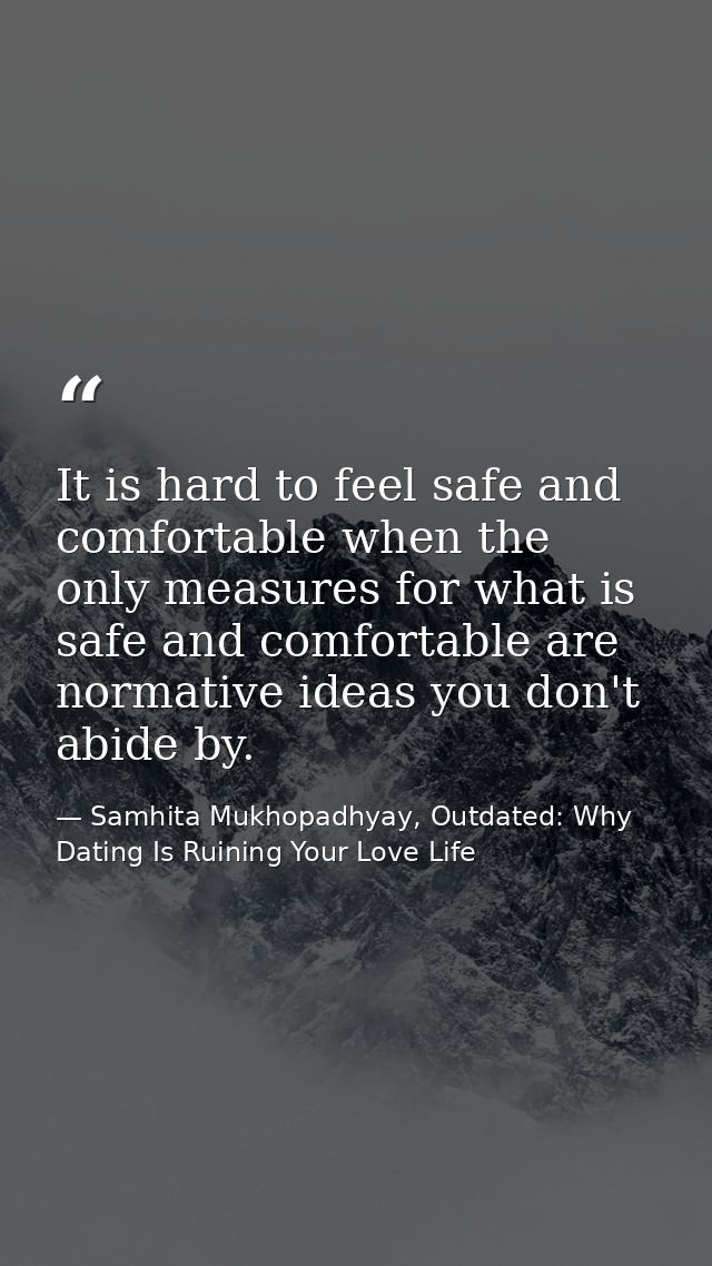 It is hard to feel safe and comfortable when the only measures for what is safe and comfortable are normative ideas you  — Samhita Mukhopadhyay, Outdated: Why Dating Is Ruining Your Love Life