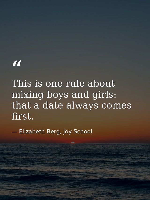 This is one rule about mixing boys and girls: that a date always comes first. — Elizabeth Berg, Joy School