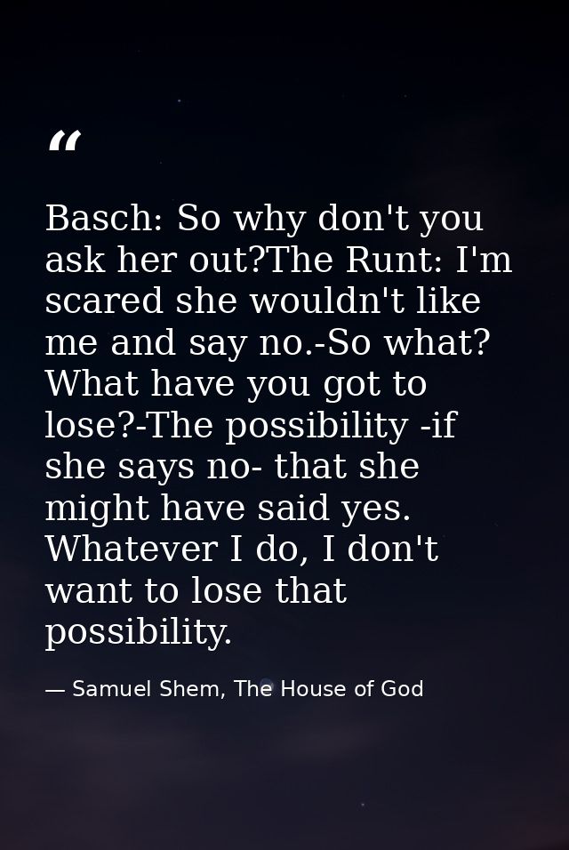 Basch: So why don't you ask her out?The Runt: I'm scared she wouldn't like me and say no.-So what? What have you got to  — Samuel Shem, The House of God