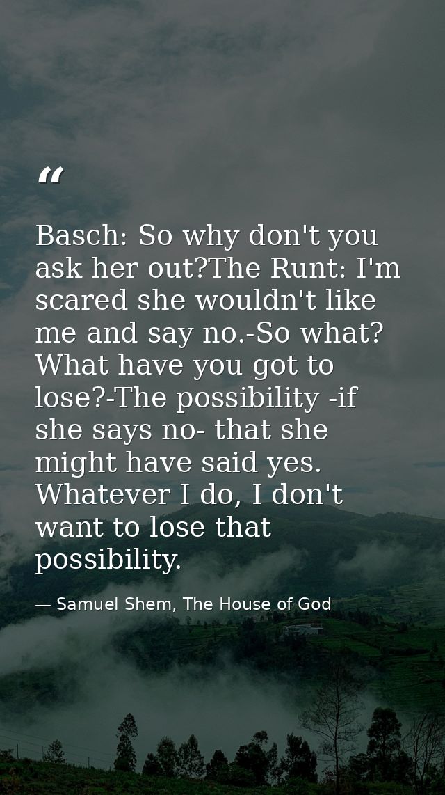 Basch: So why don't you ask her out?The Runt: I'm scared she wouldn't like me and say no.-So what? What have you got to  — Samuel Shem, The House of God