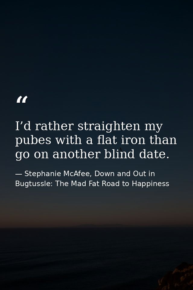 I’d rather straighten my pubes with a flat iron than go on another blind date. — Stephanie McAfee, Down and Out in Bugtussle: The Mad Fat Road to Happiness