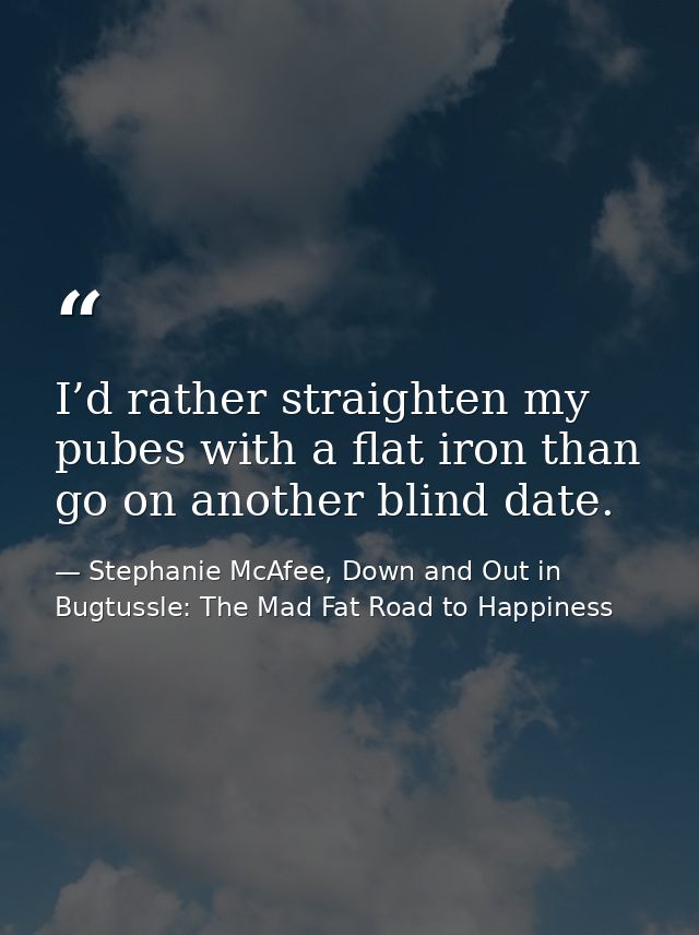 I’d rather straighten my pubes with a flat iron than go on another blind date. — Stephanie McAfee, Down and Out in Bugtussle: The Mad Fat Road to Happiness