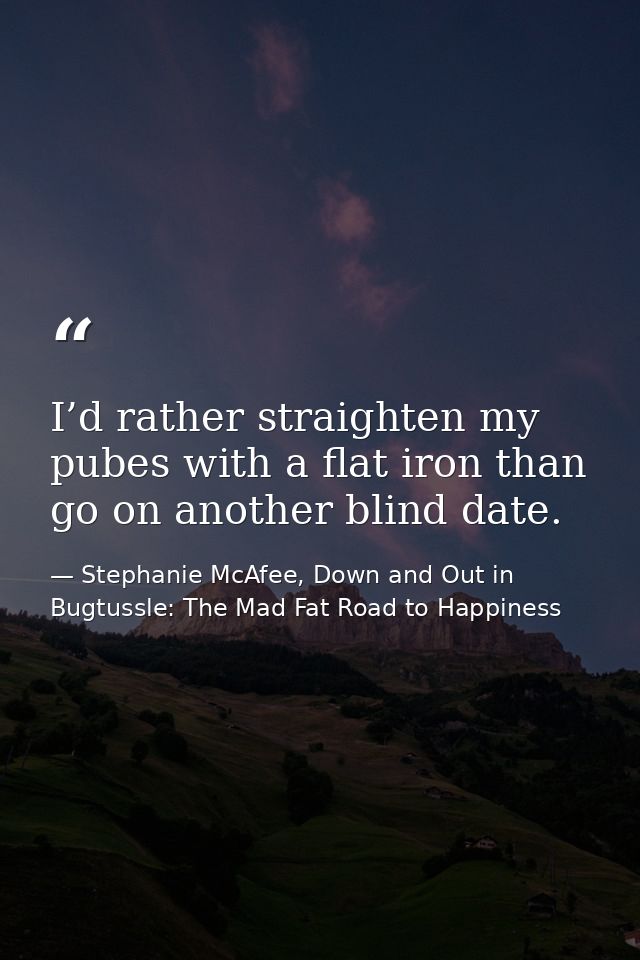 I’d rather straighten my pubes with a flat iron than go on another blind date. — Stephanie McAfee, Down and Out in Bugtussle: The Mad Fat Road to Happiness