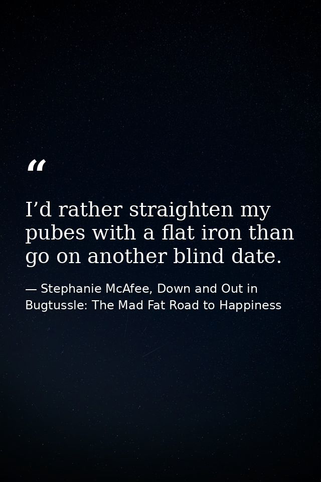 I’d rather straighten my pubes with a flat iron than go on another blind date. — Stephanie McAfee, Down and Out in Bugtussle: The Mad Fat Road to Happiness
