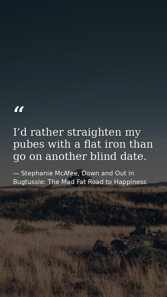 I’d rather straighten my pubes with a flat iron than go on another blind date. — Stephanie McAfee, Down and Out in Bugtussle: The Mad Fat Road to Happiness