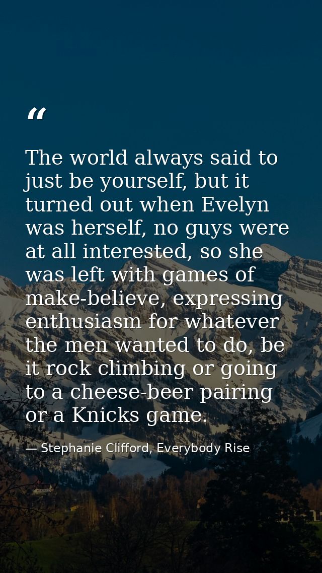 The world always said to just be yourself, but it turned out when Evelyn was herself, no guys were at all interested, so — Stephanie Clifford, Everybody Rise