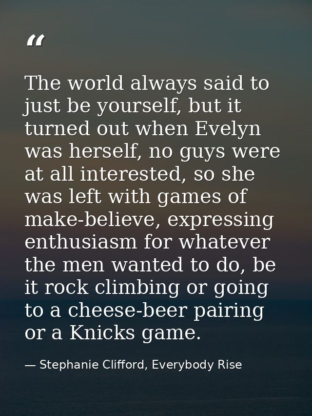The world always said to just be yourself, but it turned out when Evelyn was herself, no guys were at all interested, so — Stephanie Clifford, Everybody Rise
