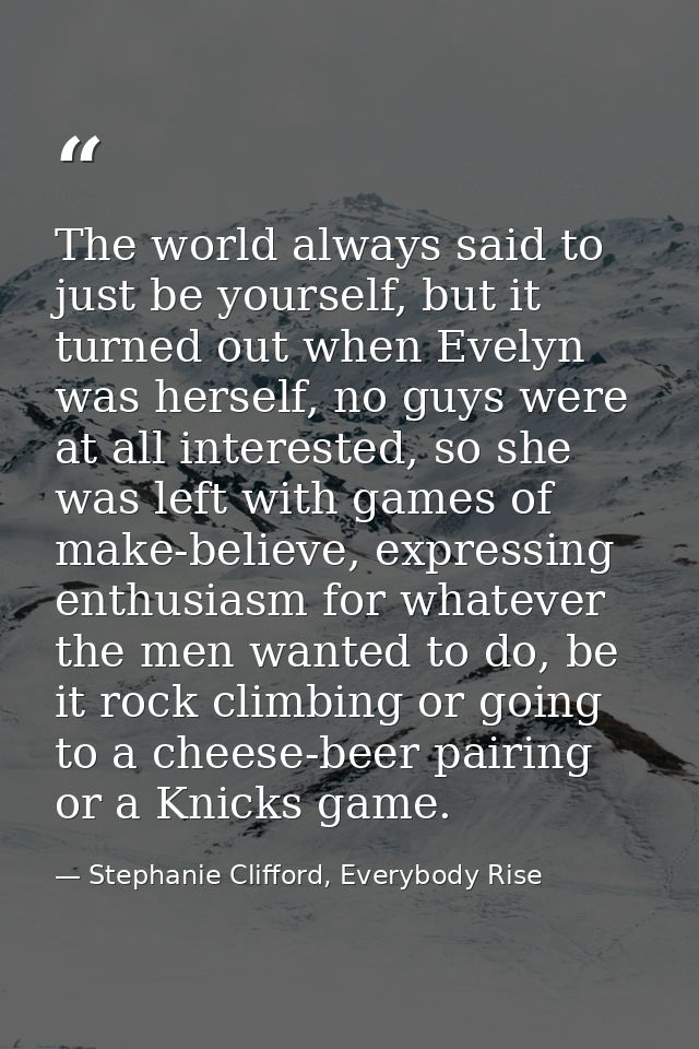 The world always said to just be yourself, but it turned out when Evelyn was herself, no guys were at all interested, so — Stephanie Clifford, Everybody Rise