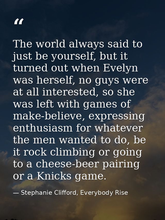 The world always said to just be yourself, but it turned out when Evelyn was herself, no guys were at all interested, so — Stephanie Clifford, Everybody Rise