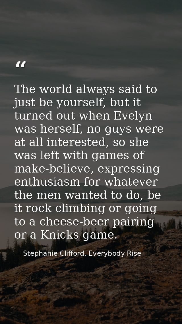 The world always said to just be yourself, but it turned out when Evelyn was herself, no guys were at all interested, so — Stephanie Clifford, Everybody Rise