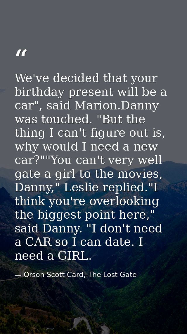 We've decided that your birthday present will be a car", said Marion.Danny was touched. "But the thing I can't figure ou — Orson Scott Card, The Lost Gate