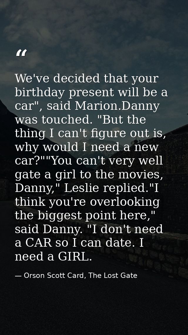 We've decided that your birthday present will be a car", said Marion.Danny was touched. "But the thing I can't figure ou — Orson Scott Card, The Lost Gate