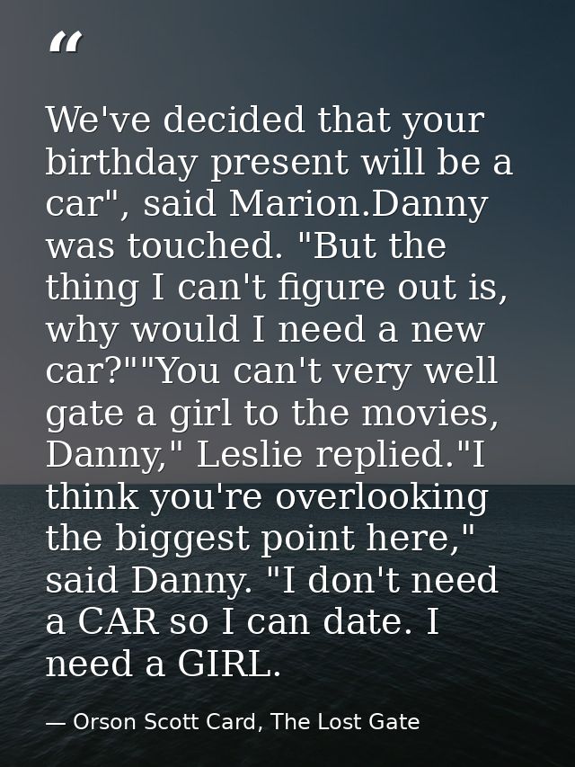 We've decided that your birthday present will be a car", said Marion.Danny was touched. "But the thing I can't figure ou — Orson Scott Card, The Lost Gate