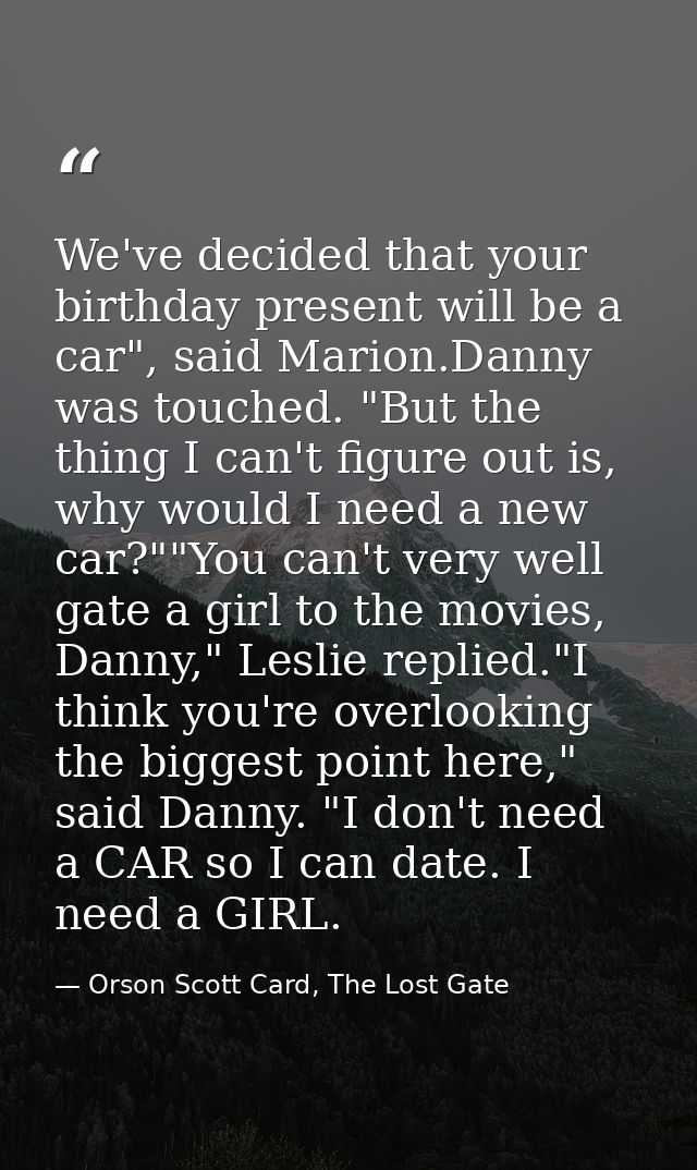 We've decided that your birthday present will be a car", said Marion.Danny was touched. "But the thing I can't figure ou — Orson Scott Card, The Lost Gate