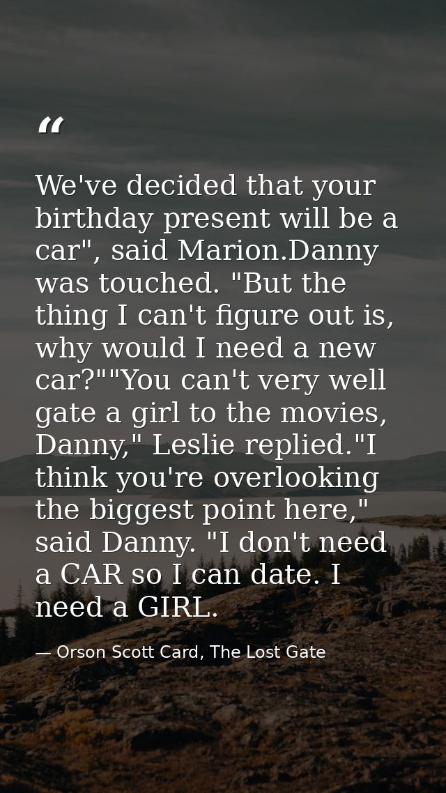 We've decided that your birthday present will be a car", said Marion.Danny was touched. "But the thing I can't figure ou — Orson Scott Card, The Lost Gate