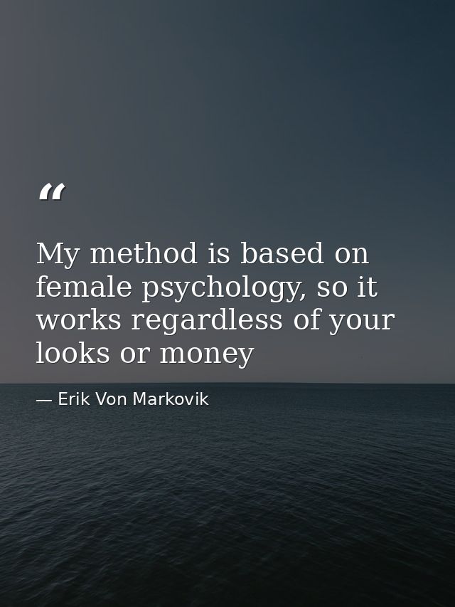 My method is based on female psychology, so it works regardless of your looks or money — Erik Von Markovik