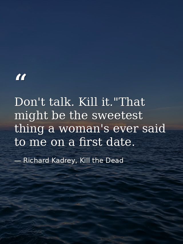 Don't talk. Kill it."That might be the sweetest thing a woman's ever said to me on a first date. — Richard Kadrey, Kill the Dead