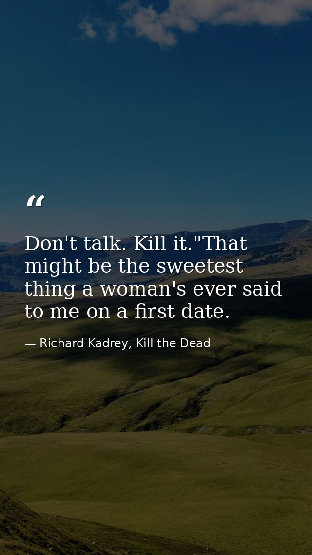 Don't talk. Kill it."That might be the sweetest thing a woman's ever said to me on a first date. — Richard Kadrey, Kill the Dead