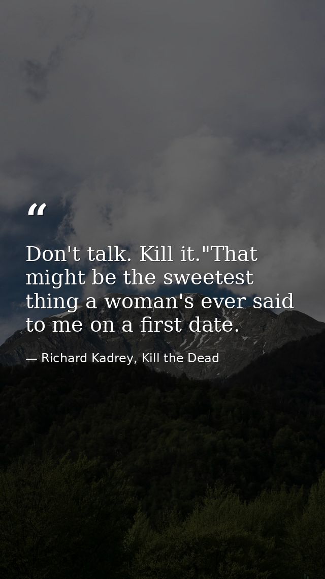 Don't talk. Kill it."That might be the sweetest thing a woman's ever said to me on a first date. — Richard Kadrey, Kill the Dead