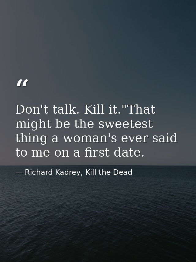 Don't talk. Kill it."That might be the sweetest thing a woman's ever said to me on a first date. — Richard Kadrey, Kill the Dead