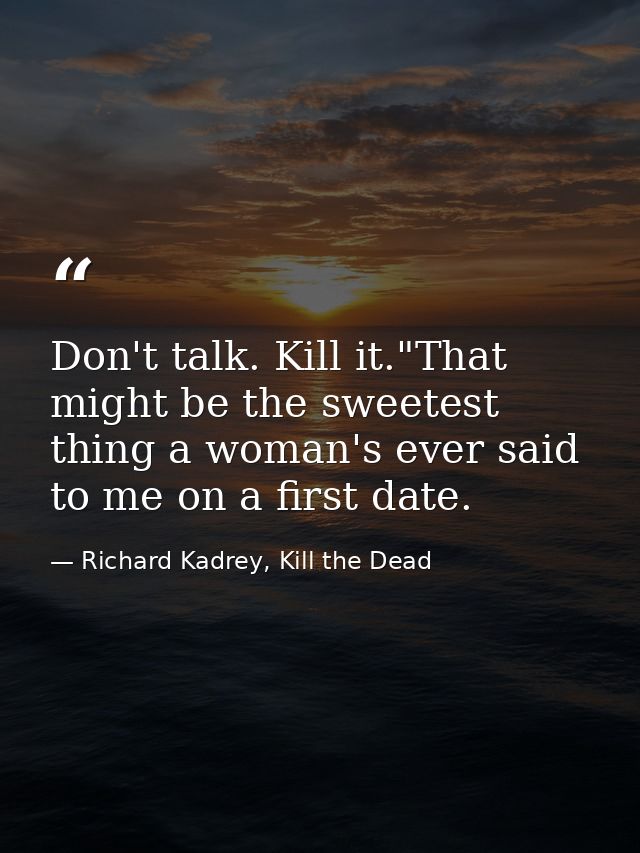 Don't talk. Kill it."That might be the sweetest thing a woman's ever said to me on a first date. — Richard Kadrey, Kill the Dead