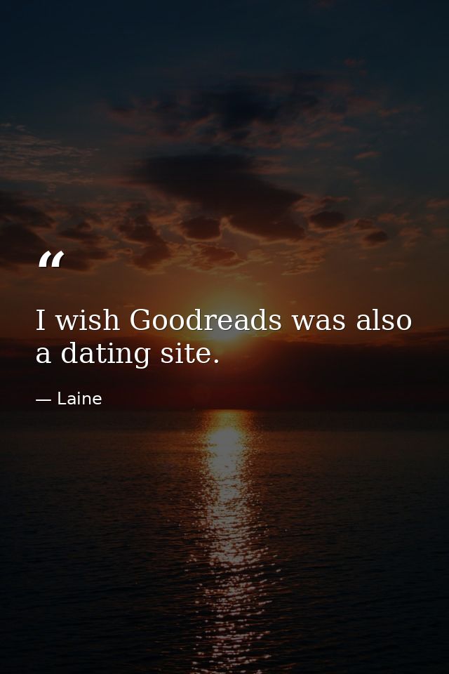 I wish Goodreads was also a dating site. — Laine