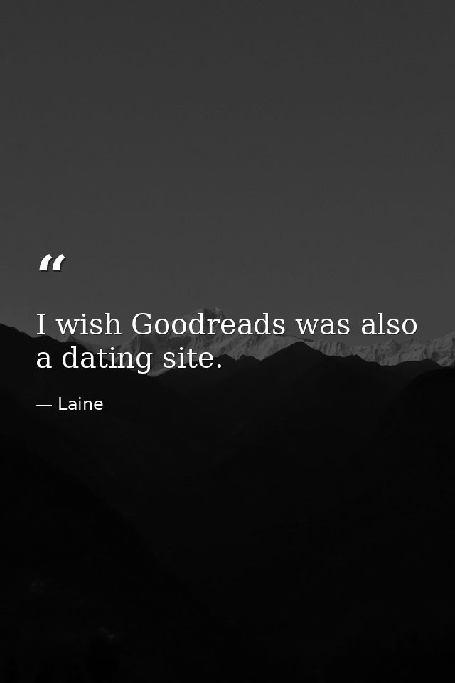 I wish Goodreads was also a dating site. — Laine